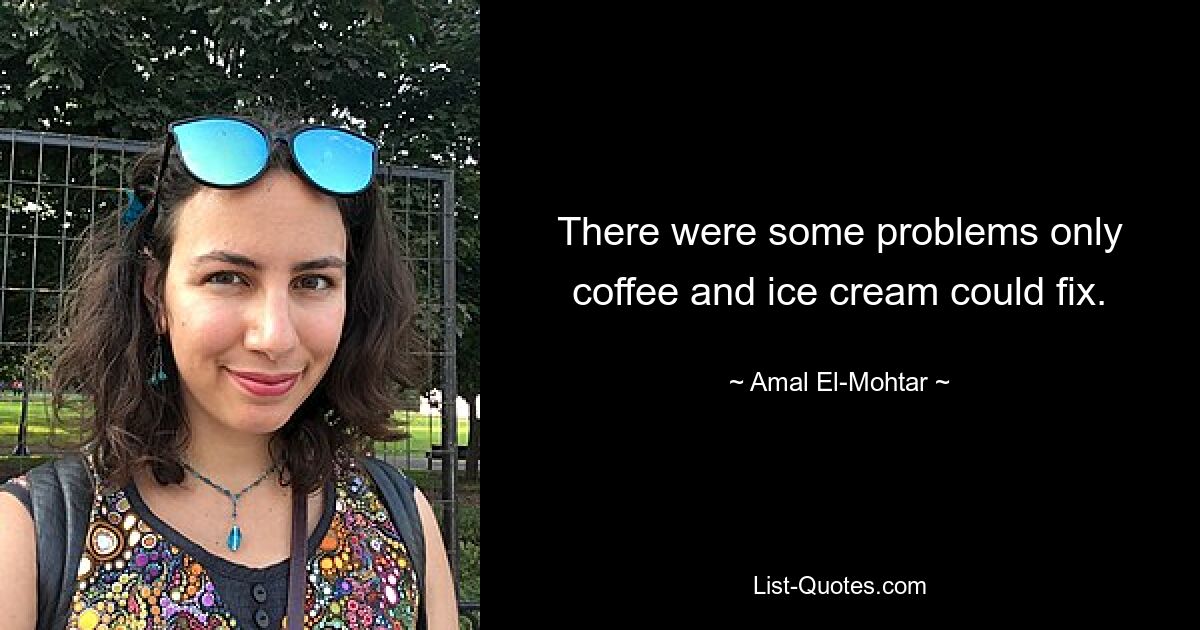 There were some problems only coffee and ice cream could fix. — © Amal El-Mohtar