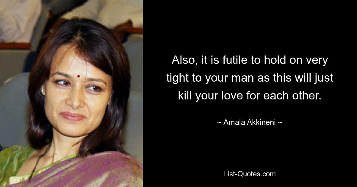 Also, it is futile to hold on very tight to your man as this will just kill your love for each other. — © Amala Akkineni