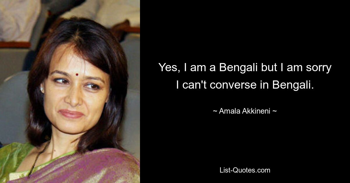 Yes, I am a Bengali but I am sorry I can't converse in Bengali. — © Amala Akkineni