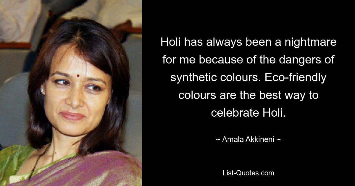 Holi has always been a nightmare for me because of the dangers of synthetic colours. Eco-friendly colours are the best way to celebrate Holi. — © Amala Akkineni