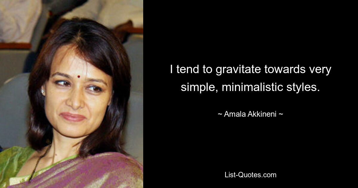 I tend to gravitate towards very simple, minimalistic styles. — © Amala Akkineni