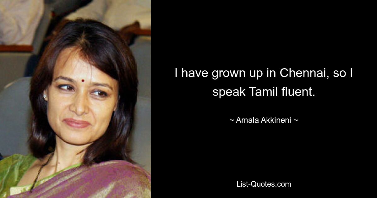 I have grown up in Chennai, so I speak Tamil fluent. — © Amala Akkineni