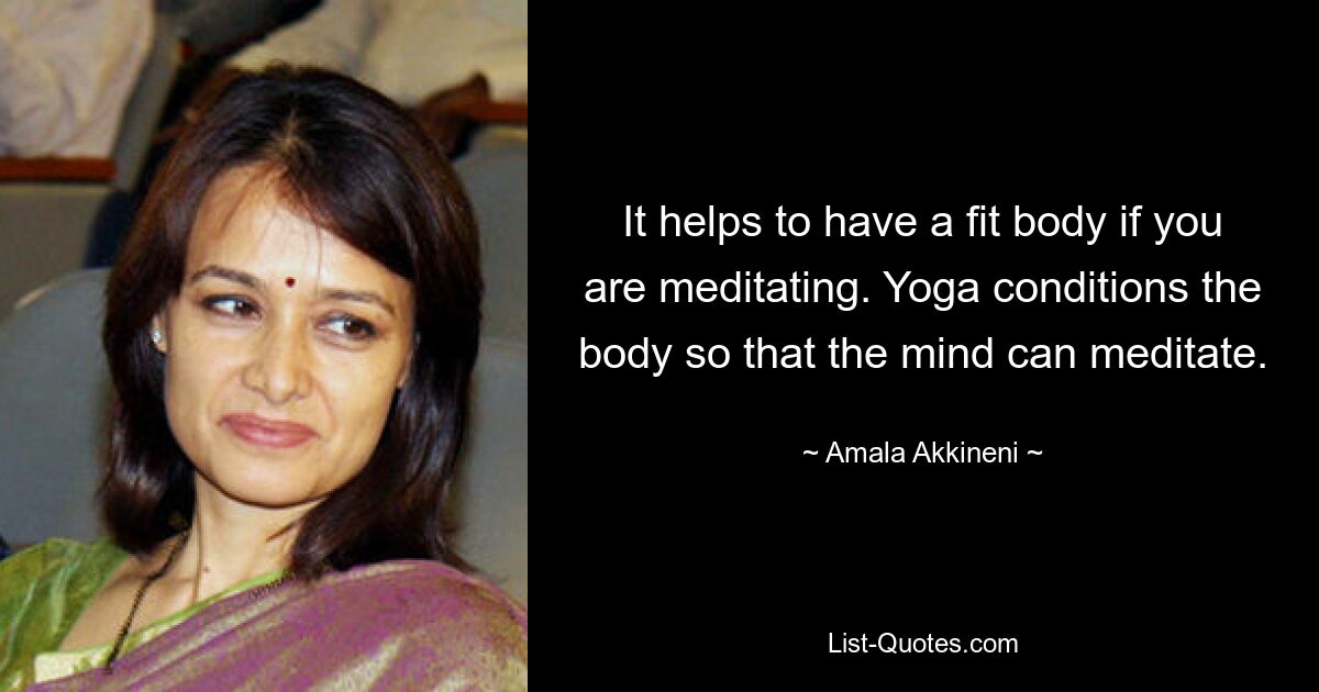 It helps to have a fit body if you are meditating. Yoga conditions the body so that the mind can meditate. — © Amala Akkineni