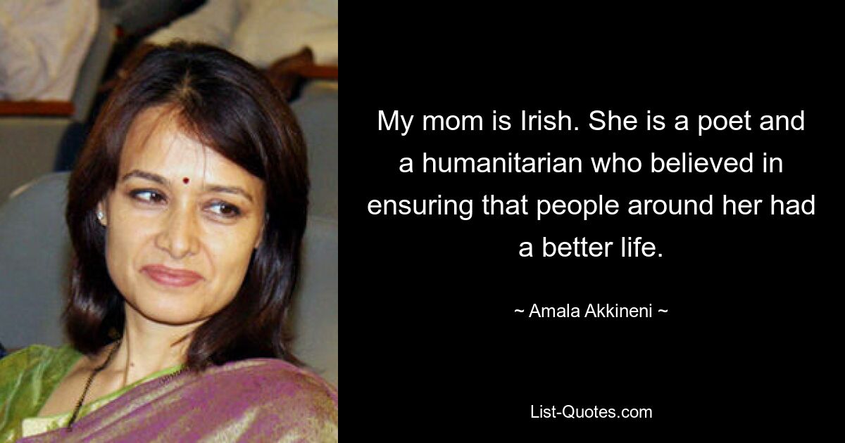 My mom is Irish. She is a poet and a humanitarian who believed in ensuring that people around her had a better life. — © Amala Akkineni