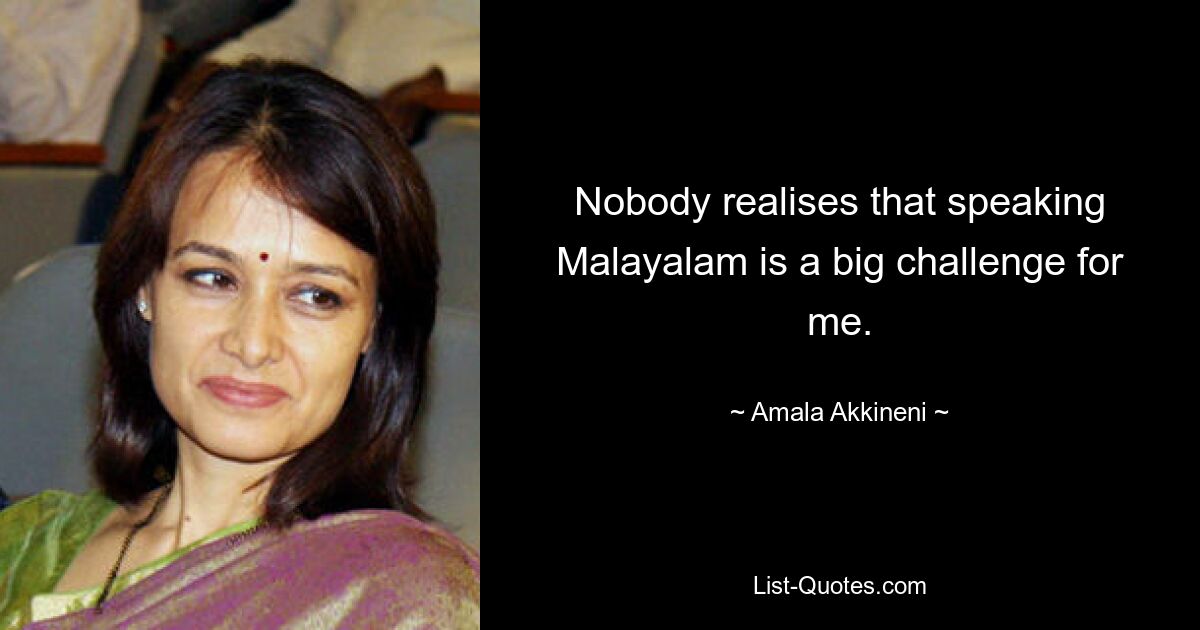 Nobody realises that speaking Malayalam is a big challenge for me. — © Amala Akkineni