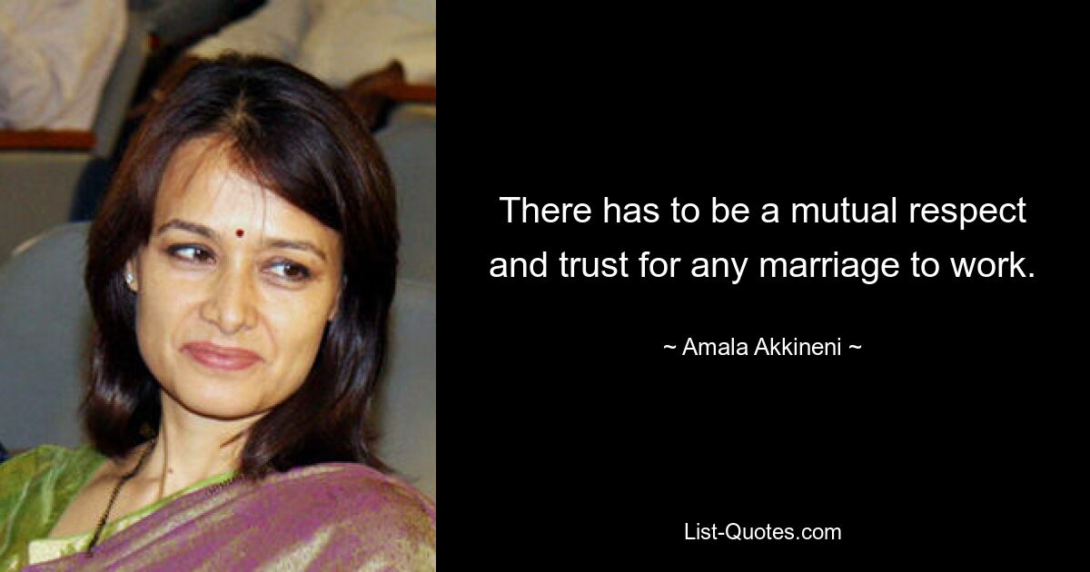 There has to be a mutual respect and trust for any marriage to work. — © Amala Akkineni