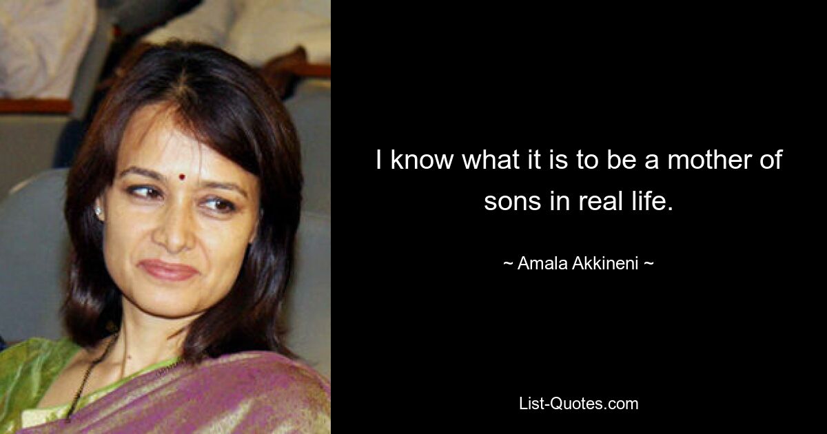 I know what it is to be a mother of sons in real life. — © Amala Akkineni