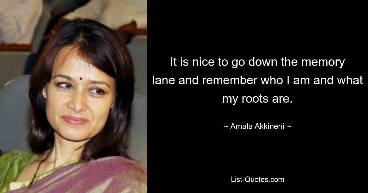 It is nice to go down the memory lane and remember who I am and what my roots are. — © Amala Akkineni