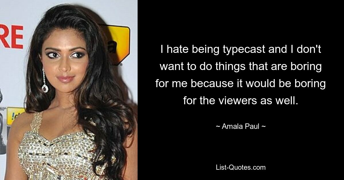 I hate being typecast and I don't want to do things that are boring for me because it would be boring for the viewers as well. — © Amala Paul