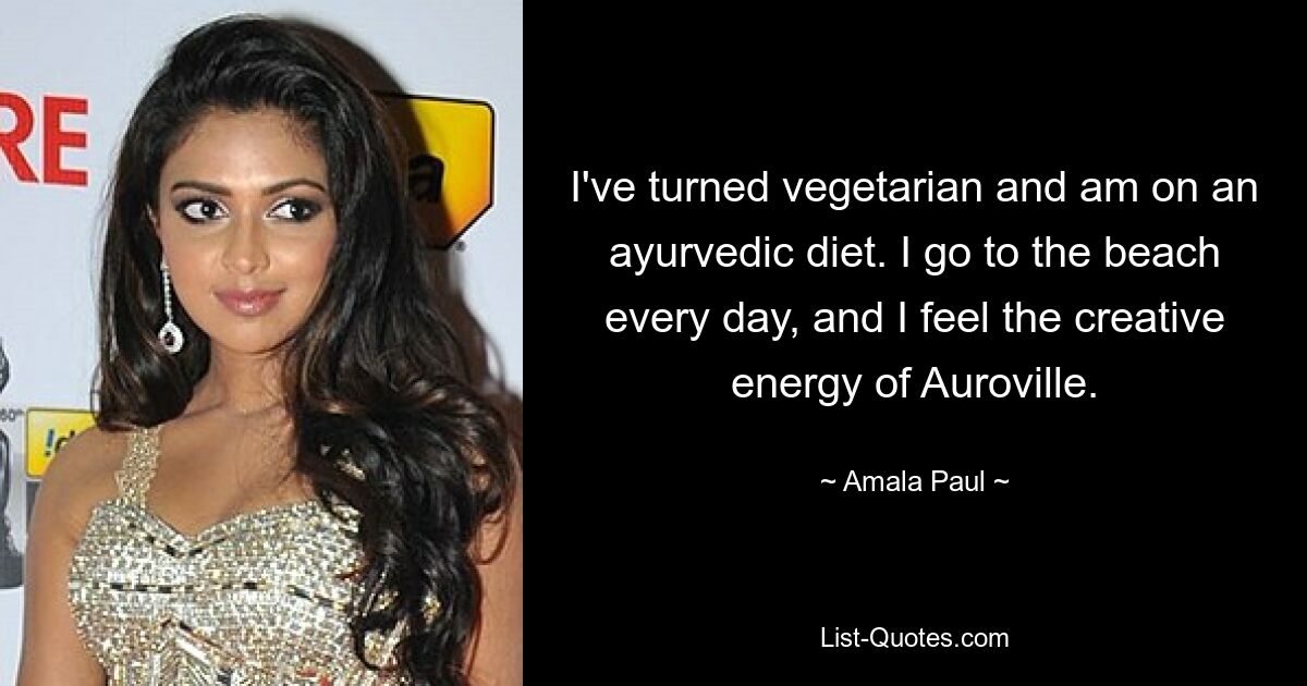 I've turned vegetarian and am on an ayurvedic diet. I go to the beach every day, and I feel the creative energy of Auroville. — © Amala Paul