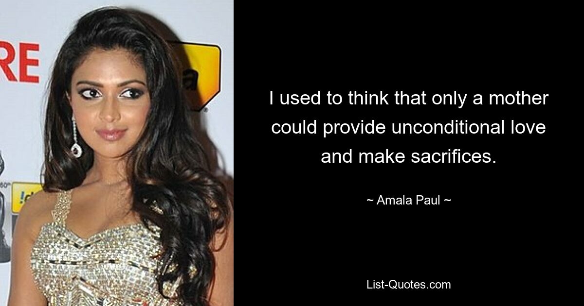 I used to think that only a mother could provide unconditional love and make sacrifices. — © Amala Paul