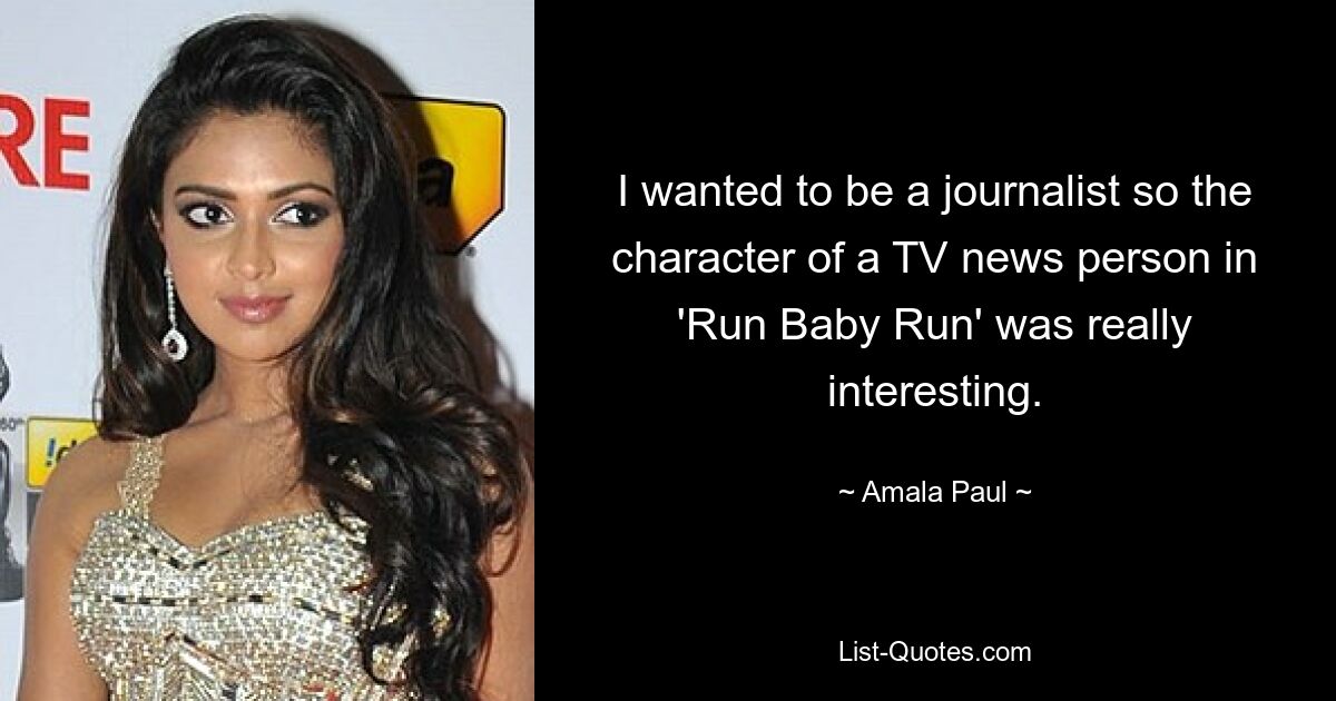 I wanted to be a journalist so the character of a TV news person in 'Run Baby Run' was really interesting. — © Amala Paul