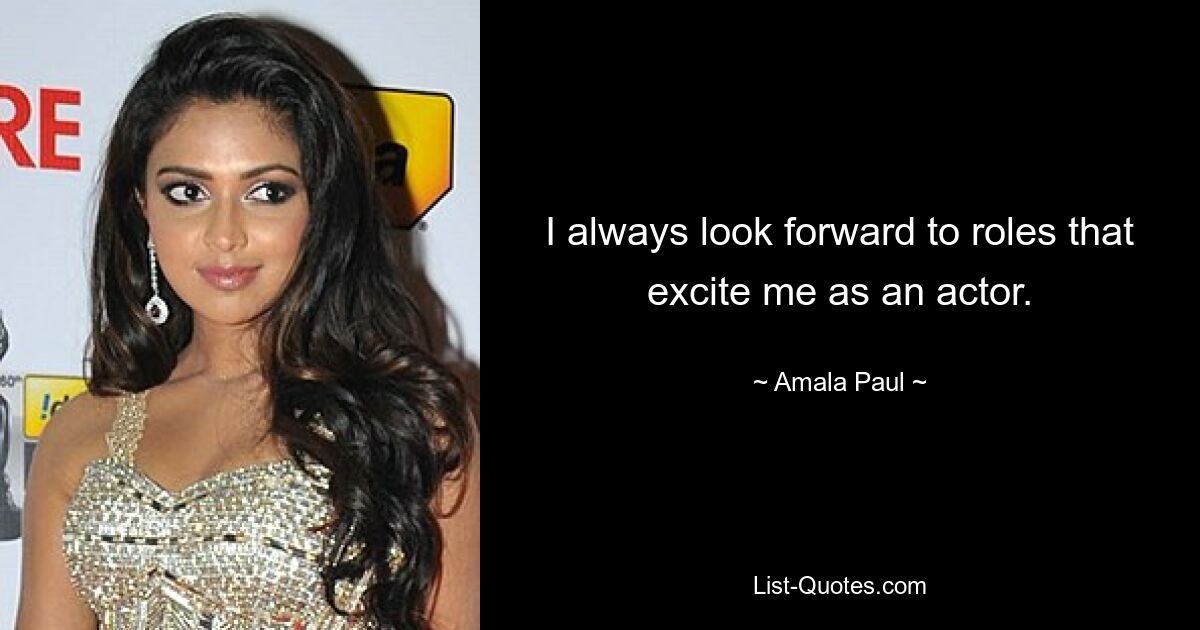 I always look forward to roles that excite me as an actor. — © Amala Paul