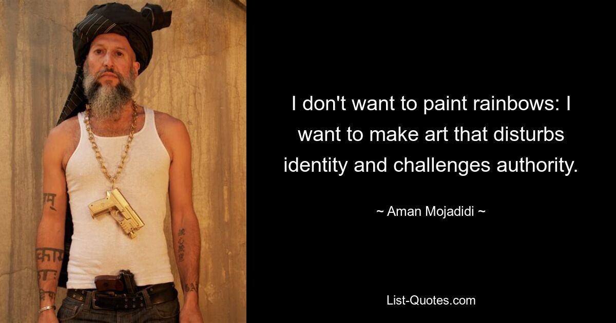 I don't want to paint rainbows: I want to make art that disturbs identity and challenges authority. — © Aman Mojadidi