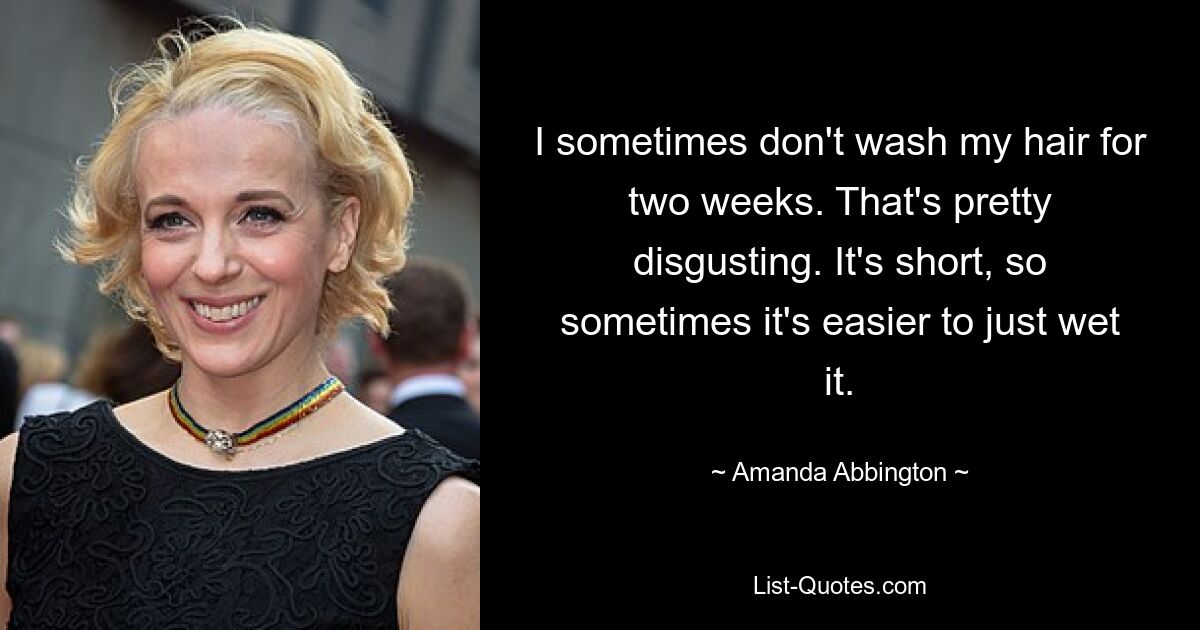 I sometimes don't wash my hair for two weeks. That's pretty disgusting. It's short, so sometimes it's easier to just wet it. — © Amanda Abbington