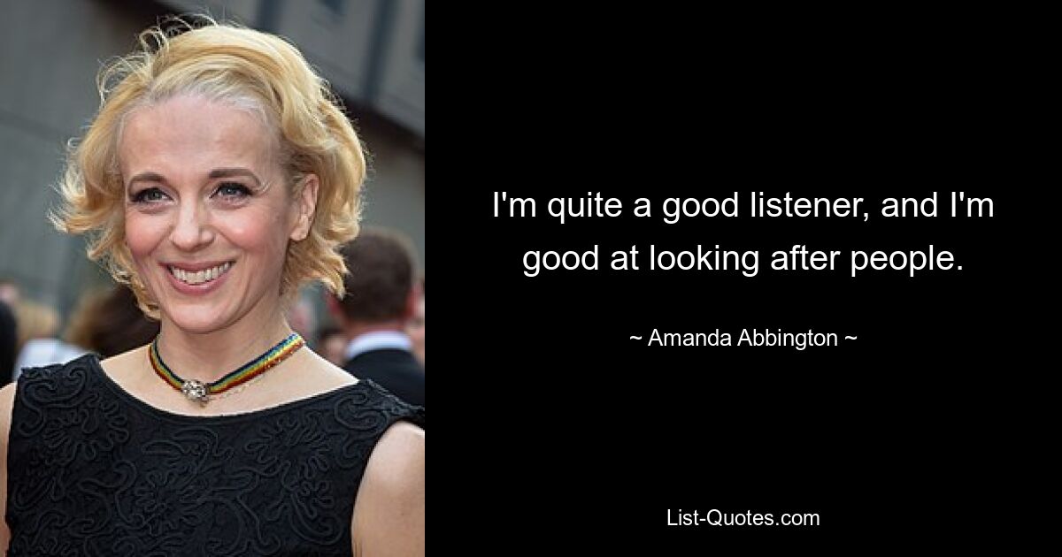 I'm quite a good listener, and I'm good at looking after people. — © Amanda Abbington