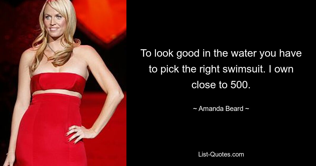 To look good in the water you have to pick the right swimsuit. I own close to 500. — © Amanda Beard