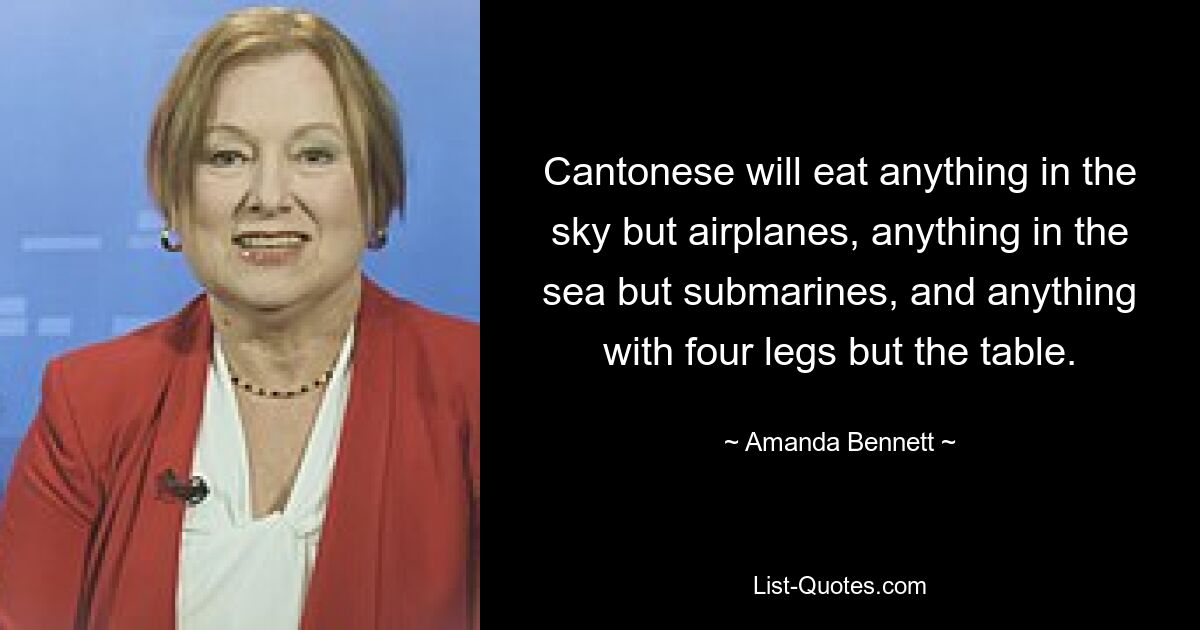 Cantonese will eat anything in the sky but airplanes, anything in the sea but submarines, and anything with four legs but the table. — © Amanda Bennett