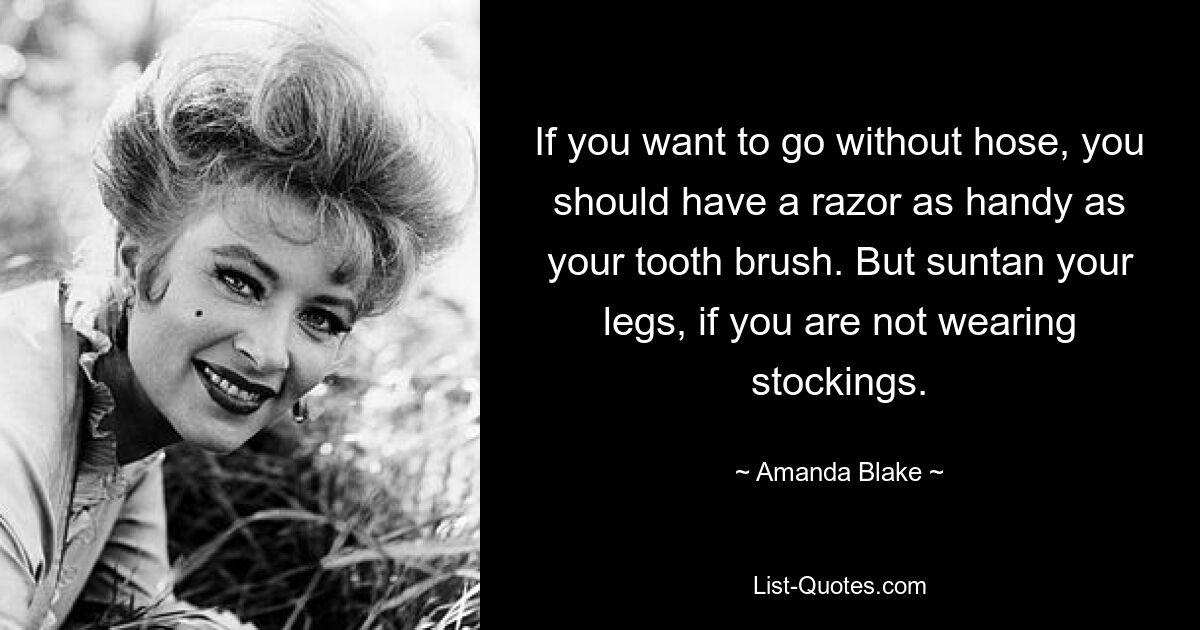 If you want to go without hose, you should have a razor as handy as your tooth brush. But suntan your legs, if you are not wearing stockings. — © Amanda Blake