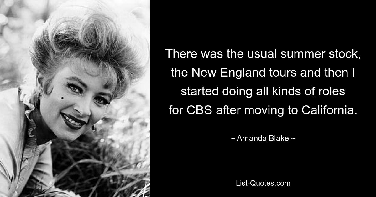 There was the usual summer stock, the New England tours and then I started doing all kinds of roles for CBS after moving to California. — © Amanda Blake