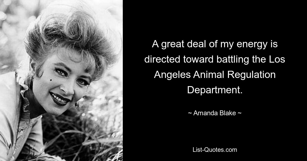 A great deal of my energy is directed toward battling the Los Angeles Animal Regulation Department. — © Amanda Blake