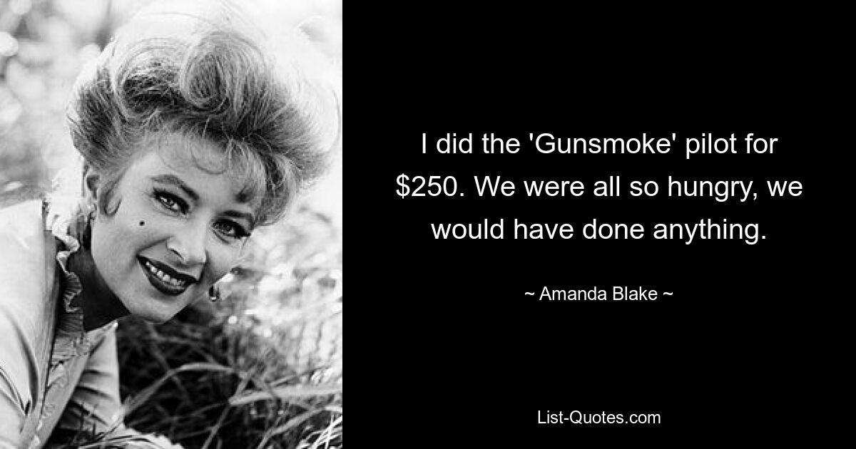 I did the 'Gunsmoke' pilot for $250. We were all so hungry, we would have done anything. — © Amanda Blake