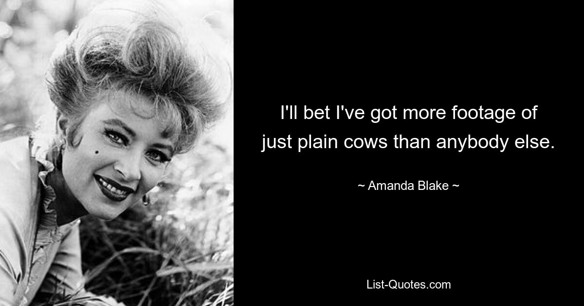 I'll bet I've got more footage of just plain cows than anybody else. — © Amanda Blake