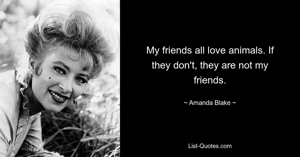 My friends all love animals. If they don't, they are not my friends. — © Amanda Blake