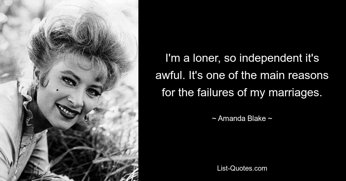 I'm a loner, so independent it's awful. It's one of the main reasons for the failures of my marriages. — © Amanda Blake