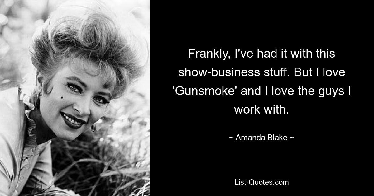 Frankly, I've had it with this show-business stuff. But I love 'Gunsmoke' and I love the guys I work with. — © Amanda Blake