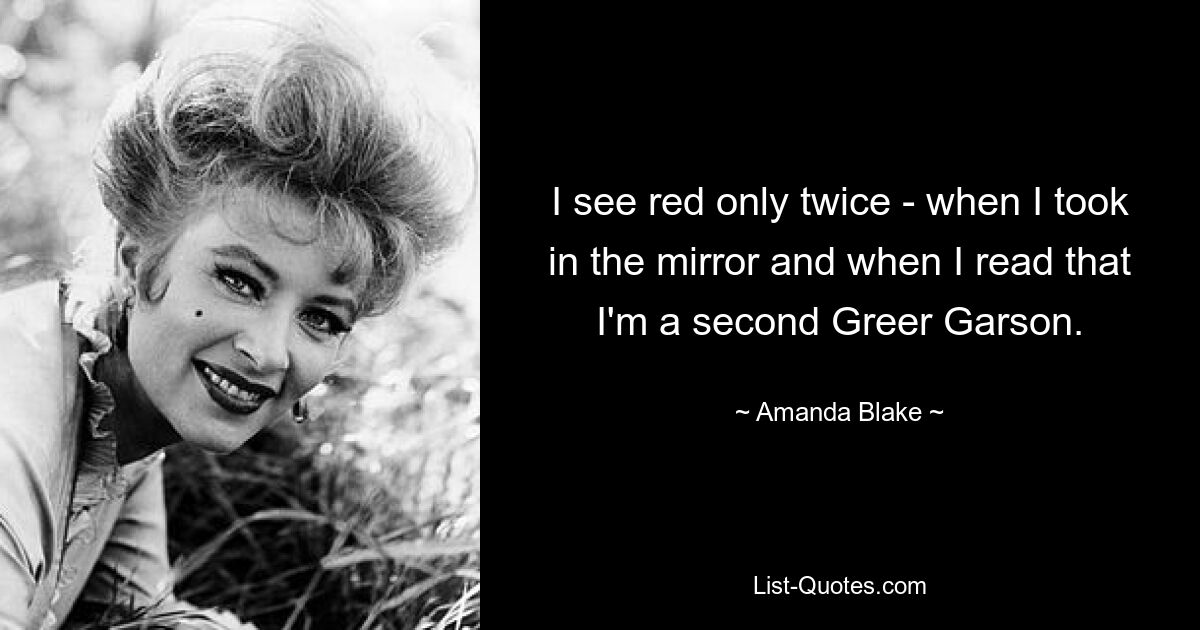 I see red only twice - when I took in the mirror and when I read that I'm a second Greer Garson. — © Amanda Blake