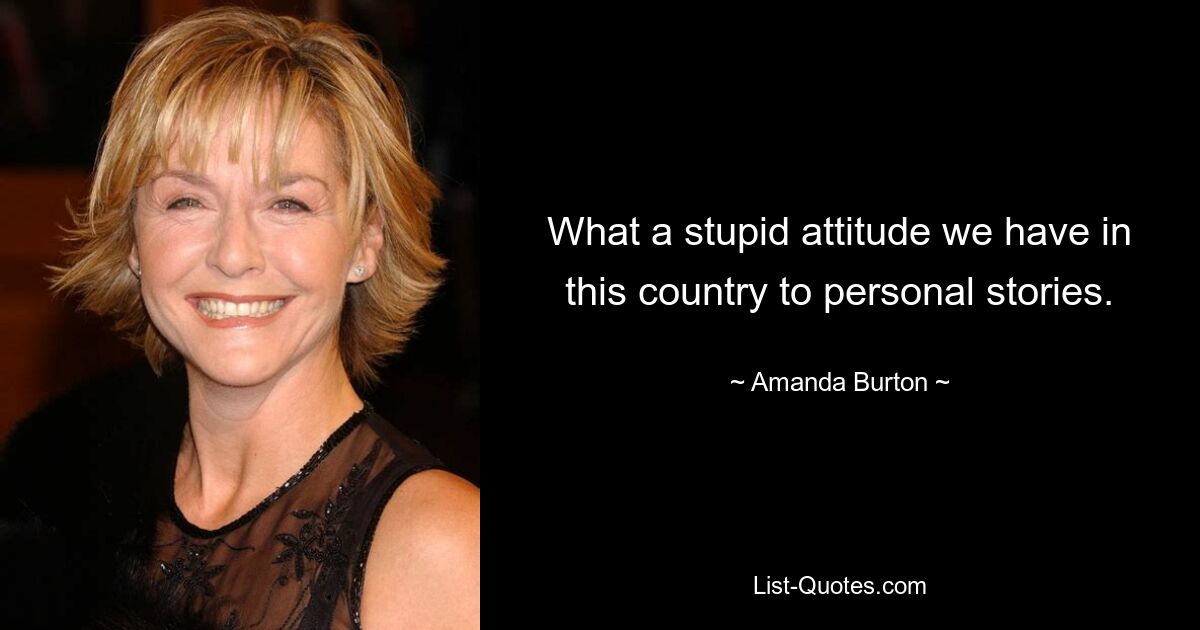 What a stupid attitude we have in this country to personal stories. — © Amanda Burton