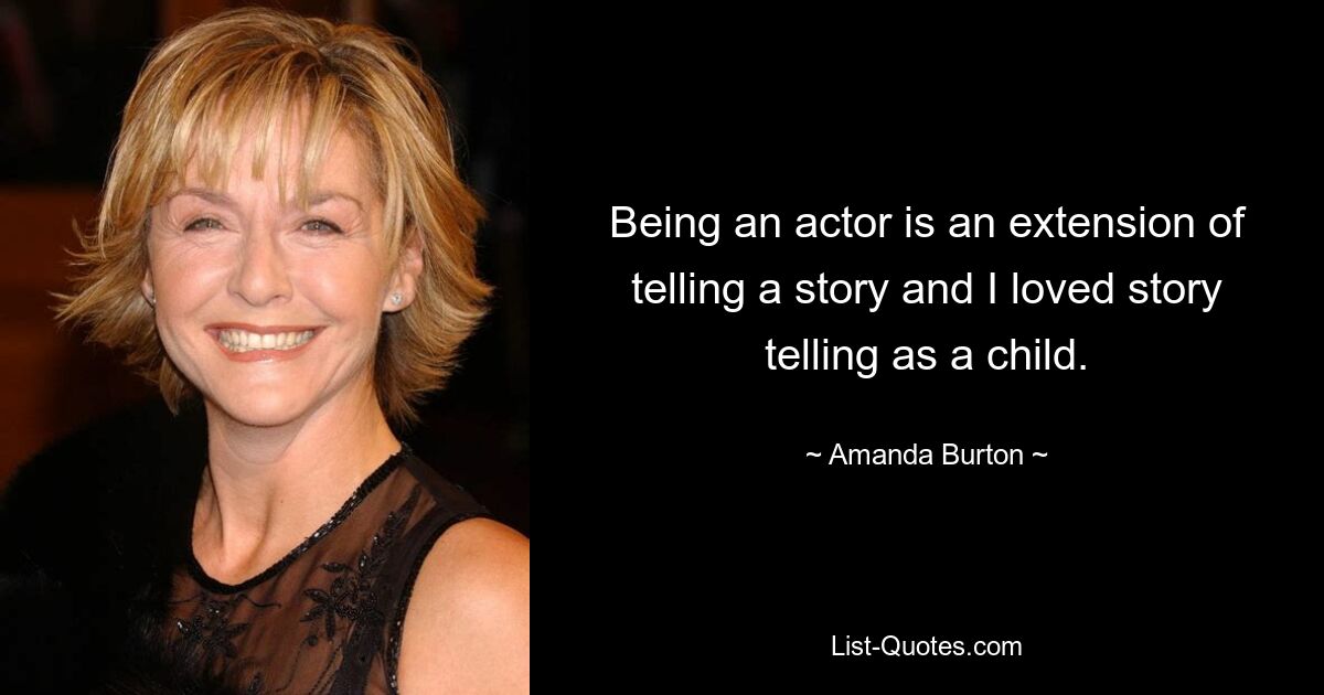 Being an actor is an extension of telling a story and I loved story telling as a child. — © Amanda Burton