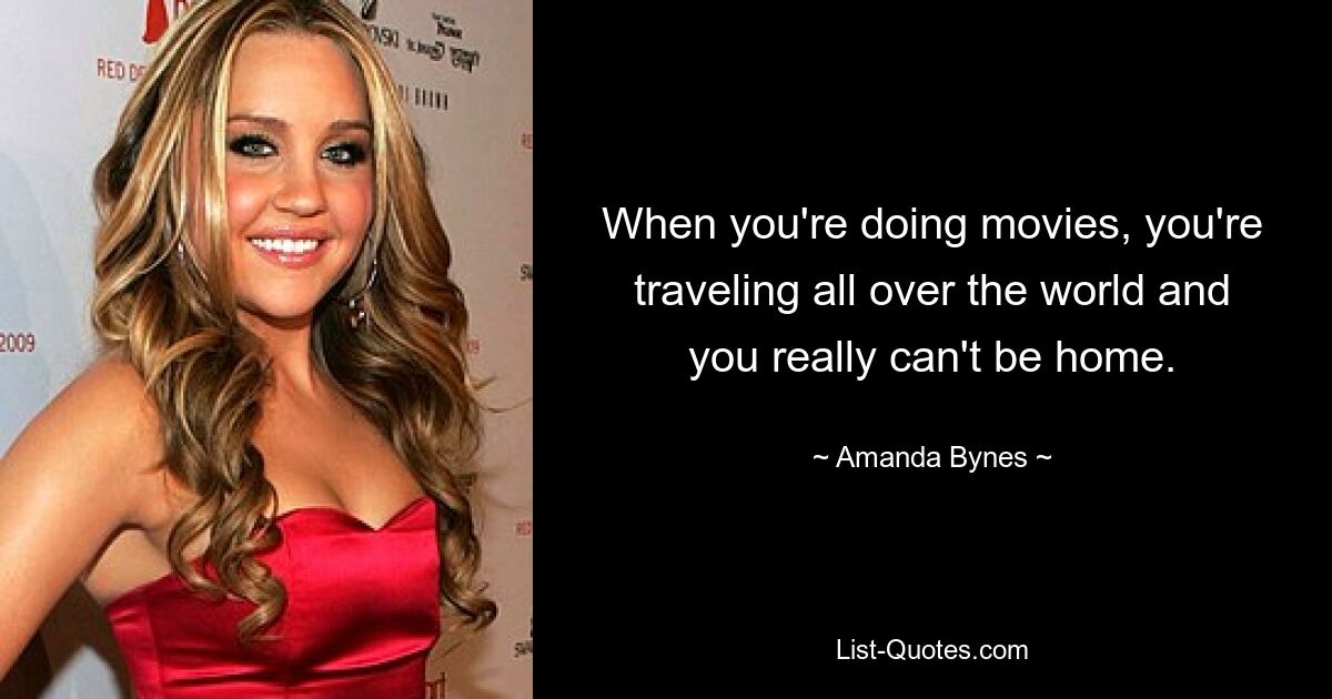 When you're doing movies, you're traveling all over the world and you really can't be home. — © Amanda Bynes