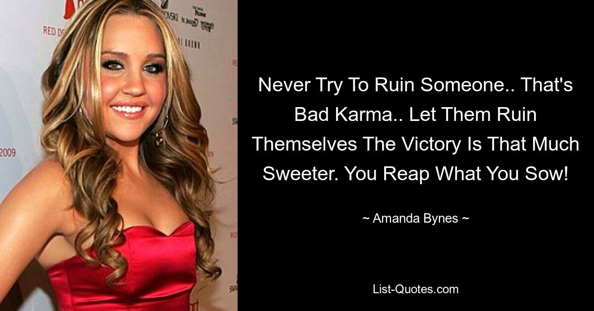 Never Try To Ruin Someone.. That's Bad Karma.. Let Them Ruin Themselves The Victory Is That Much Sweeter. You Reap What You Sow! — © Amanda Bynes