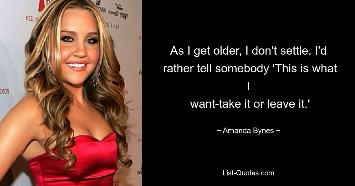 As I get older, I don't settle. I'd
 rather tell somebody 'This is what I
 want-take it or leave it.' — © Amanda Bynes