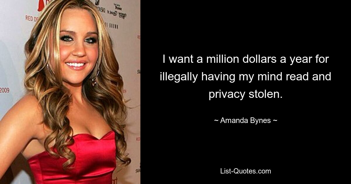 I want a million dollars a year for illegally having my mind read and privacy stolen. — © Amanda Bynes