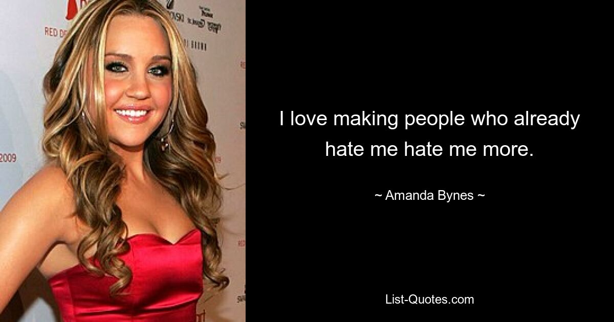 I love making people who already hate me hate me more. — © Amanda Bynes