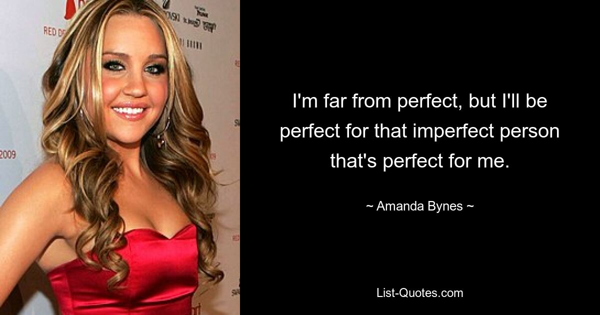 I'm far from perfect, but I'll be perfect for that imperfect person that's perfect for me. — © Amanda Bynes