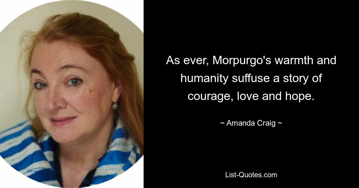 As ever, Morpurgo's warmth and humanity suffuse a story of courage, love and hope. — © Amanda Craig