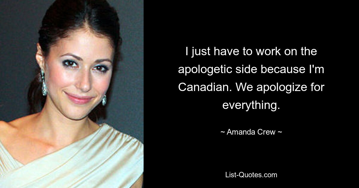 I just have to work on the apologetic side because I'm Canadian. We apologize for everything. — © Amanda Crew