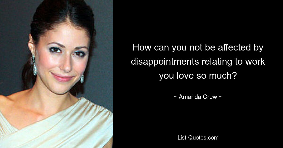 How can you not be affected by disappointments relating to work you love so much? — © Amanda Crew