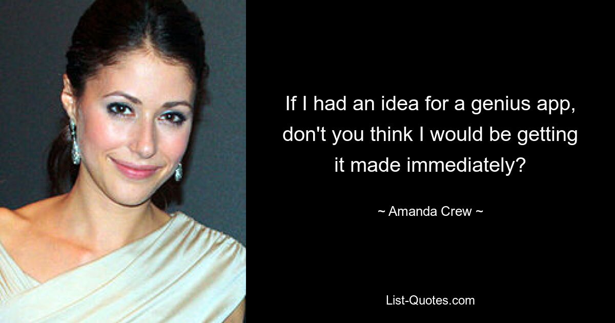 If I had an idea for a genius app, don't you think I would be getting it made immediately? — © Amanda Crew