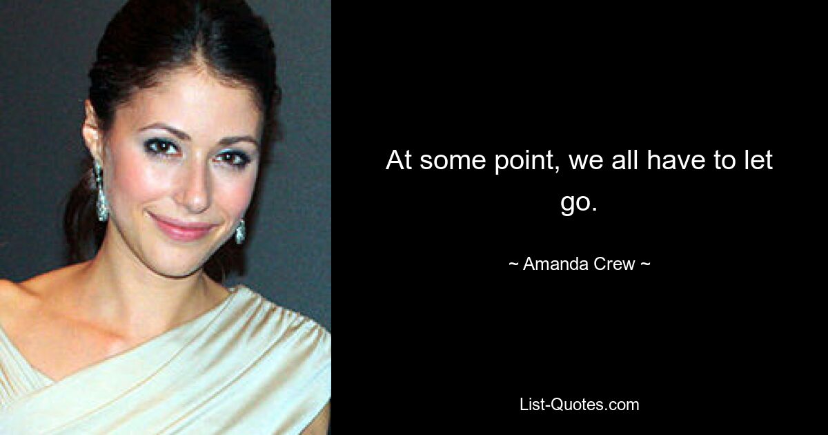 At some point, we all have to let go. — © Amanda Crew