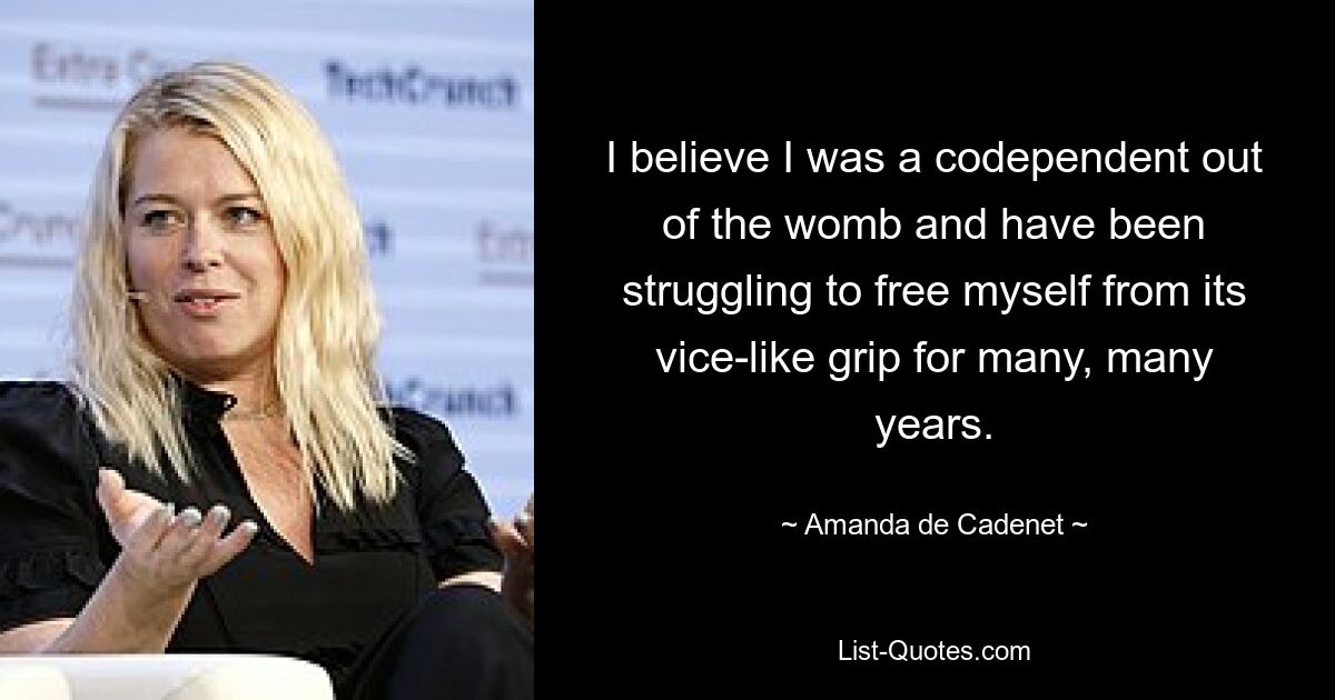 I believe I was a codependent out of the womb and have been struggling to free myself from its vice-like grip for many, many years. — © Amanda de Cadenet