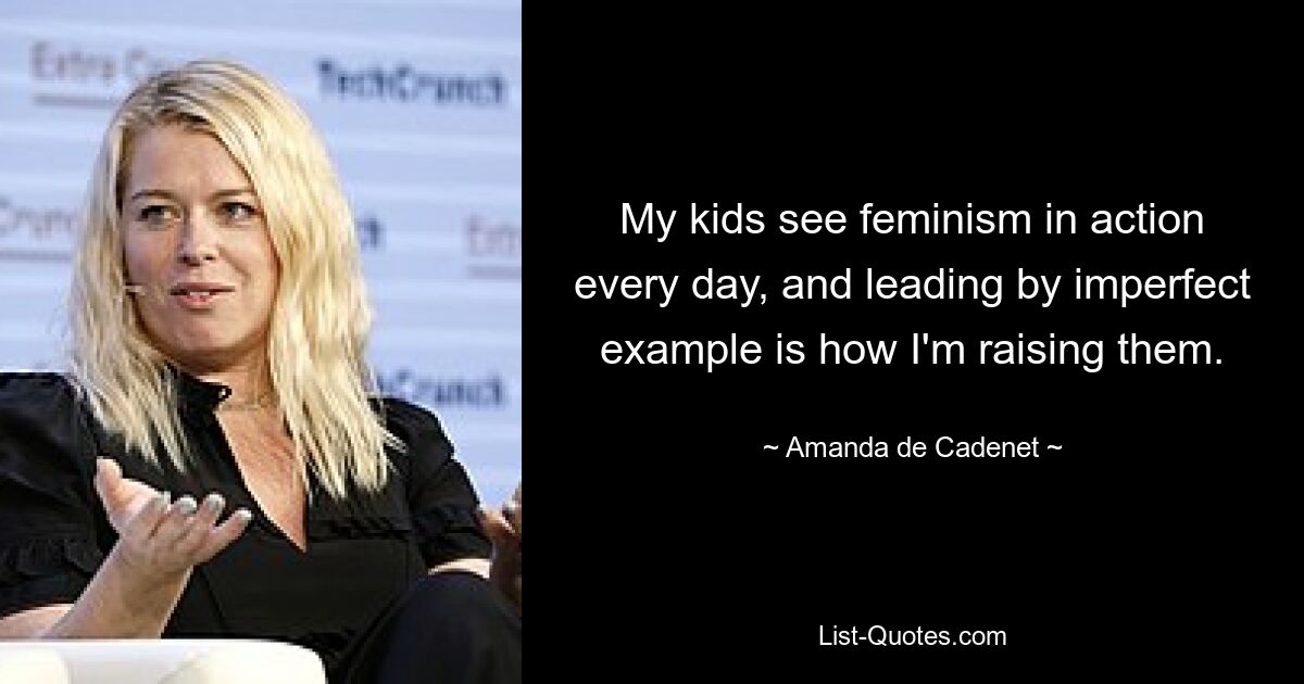 My kids see feminism in action every day, and leading by imperfect example is how I'm raising them. — © Amanda de Cadenet