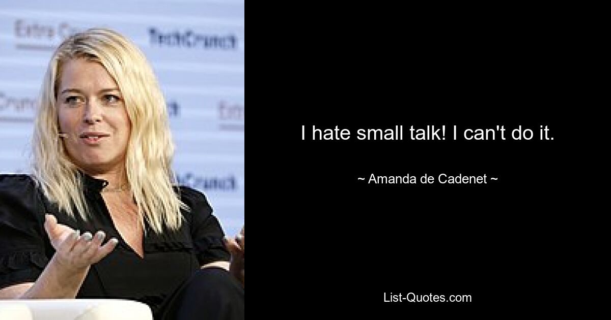 I hate small talk! I can't do it. — © Amanda de Cadenet