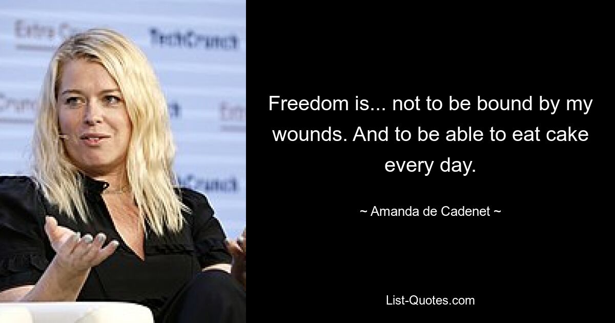 Freedom is... not to be bound by my wounds. And to be able to eat cake every day. — © Amanda de Cadenet