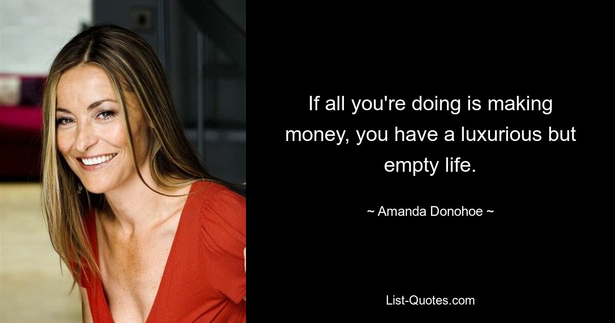 If all you're doing is making money, you have a luxurious but empty life. — © Amanda Donohoe