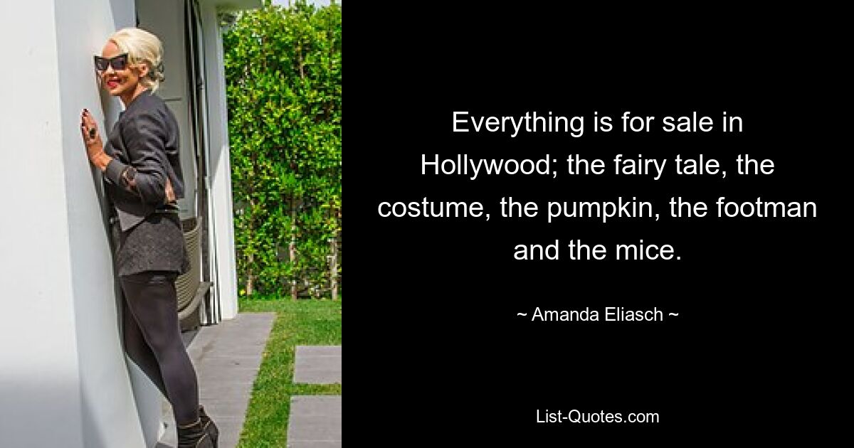 Everything is for sale in Hollywood; the fairy tale, the costume, the pumpkin, the footman and the mice. — © Amanda Eliasch